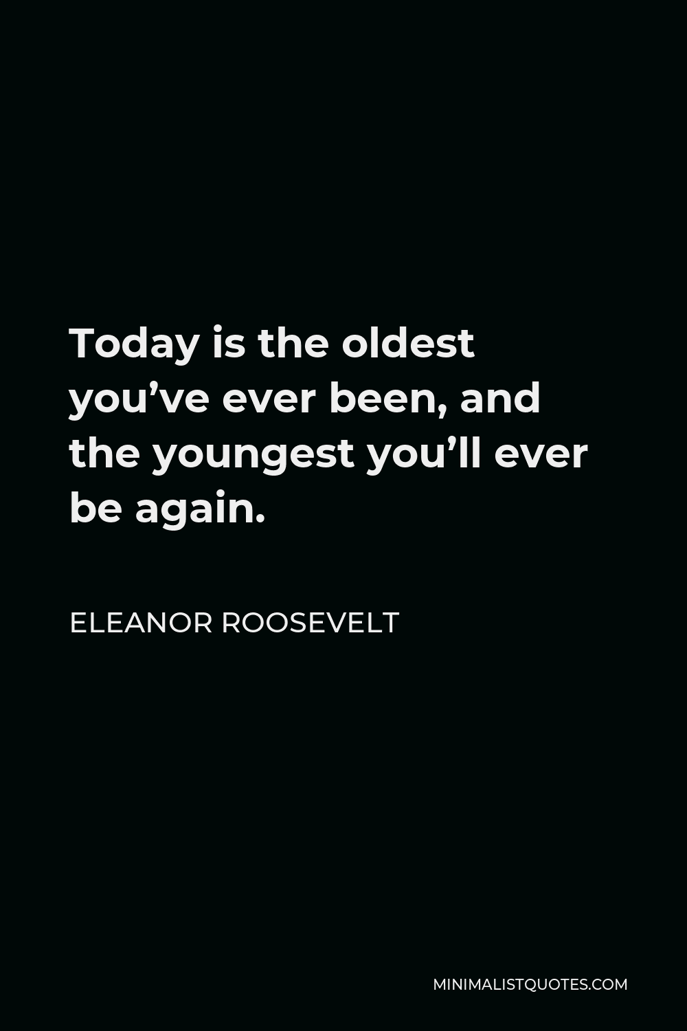 Eleanor Roosevelt Quote - Today is the oldest you’ve ever been, and the youngest you’ll ever be again.