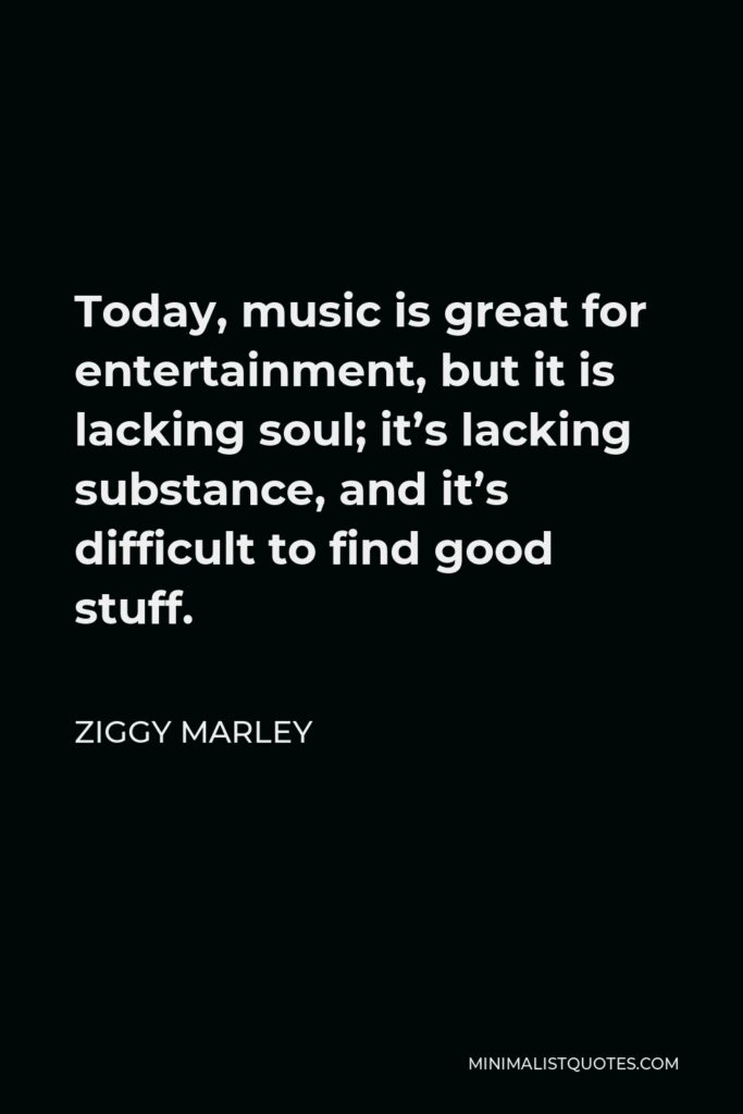 Ziggy Marley Quote - Today, music is great for entertainment, but it is lacking soul; it’s lacking substance, and it’s difficult to find good stuff.