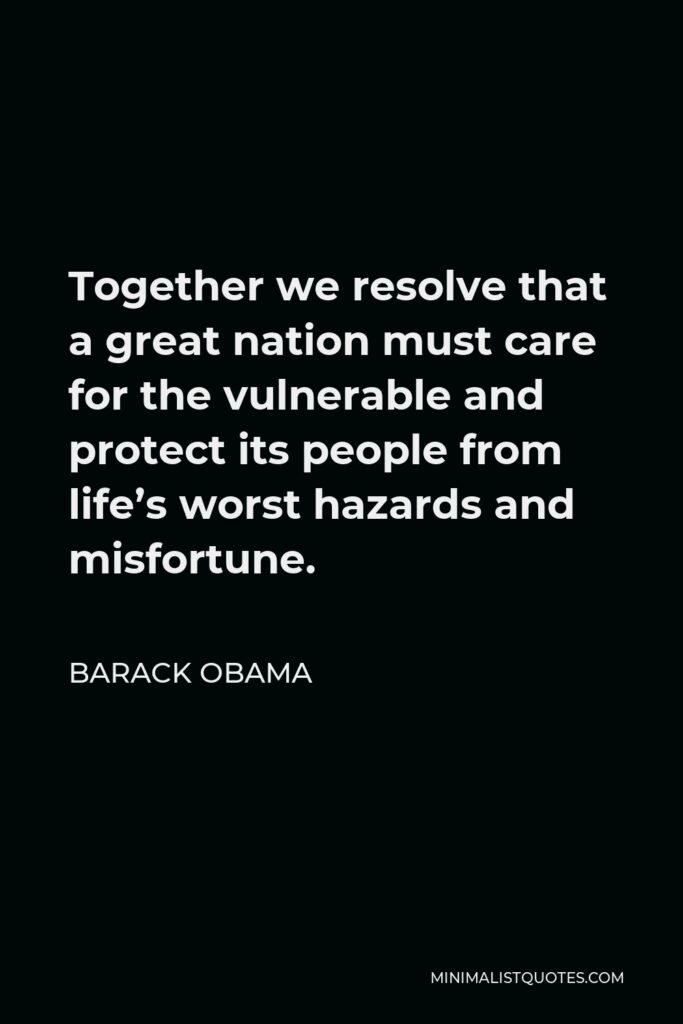 Barack Obama Quote - Together we resolve that a great nation must care for the vulnerable and protect its people from life’s worst hazards and misfortune.