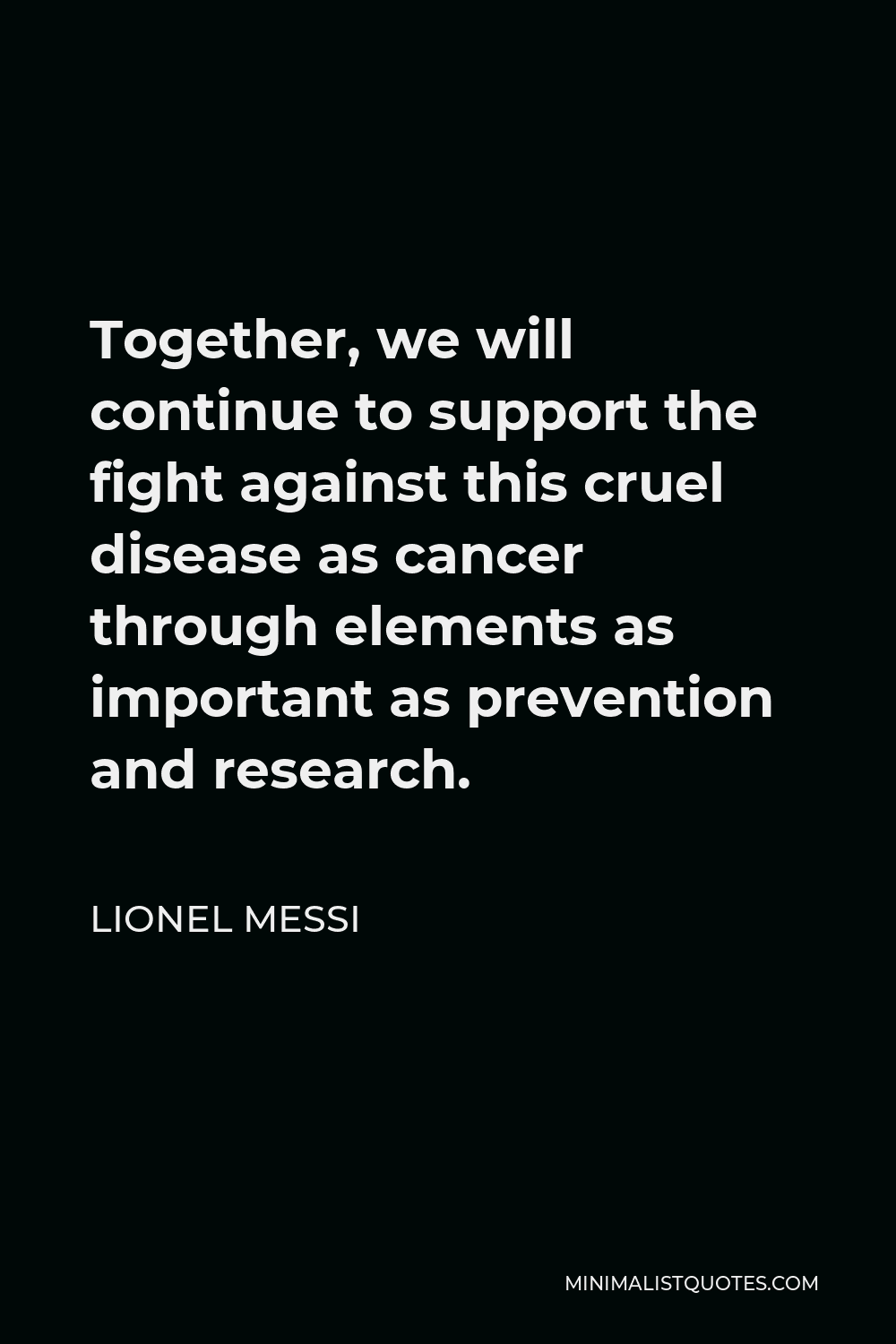 Lionel Messi Quote - Together, we will continue to support the fight against this cruel disease as cancer through elements as important as prevention and research.