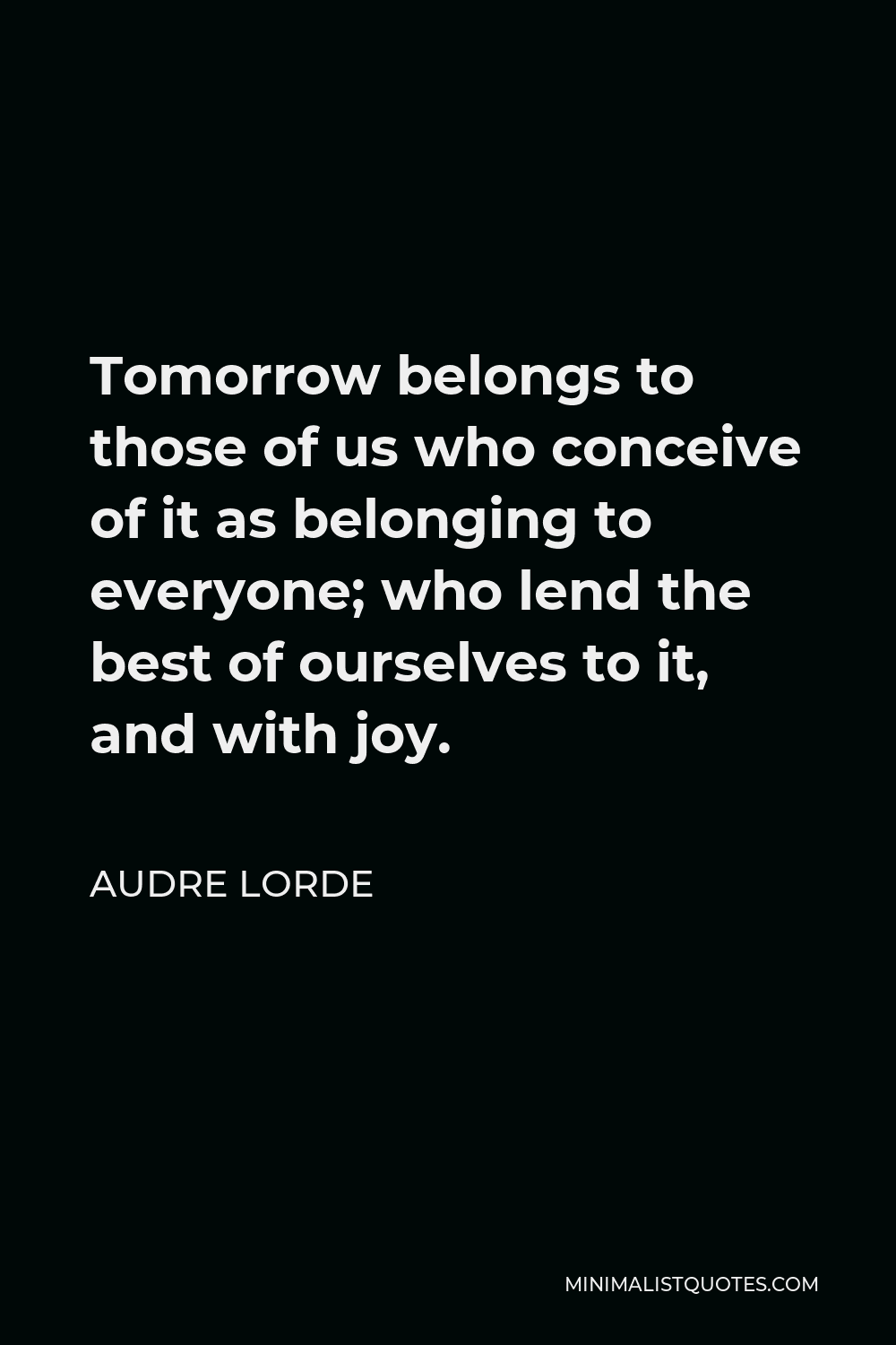 Audre Lorde Quote - Tomorrow belongs to those of us who conceive of it as belonging to everyone; who lend the best of ourselves to it, and with joy.