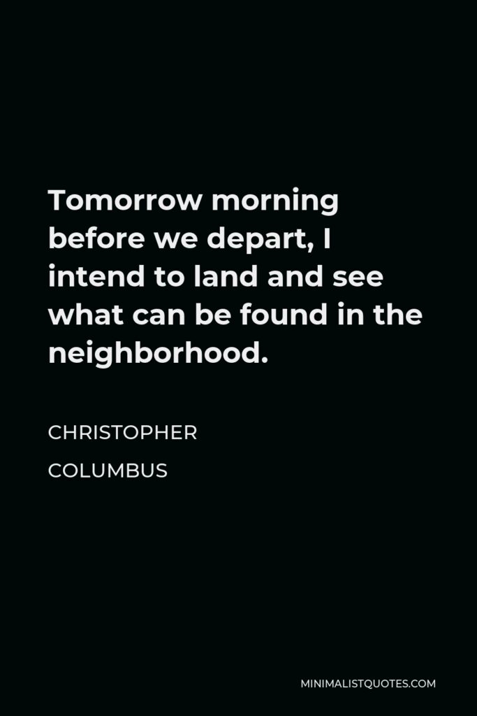 Christopher Columbus Quote - Tomorrow morning before we depart, I intend to land and see what can be found in the neighborhood.