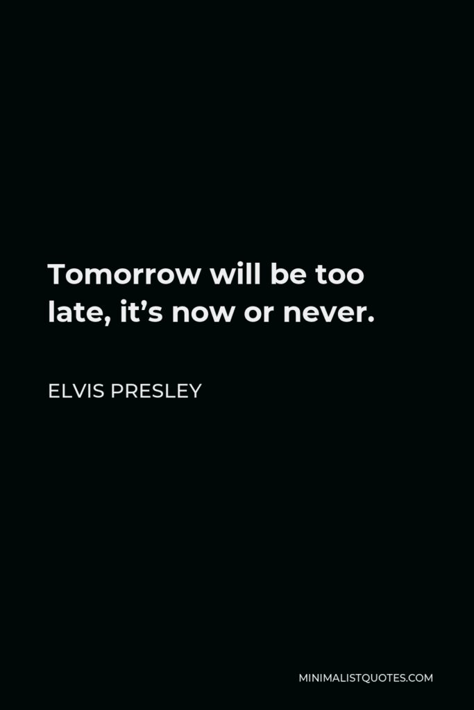 Elvis Presley Quote - Tomorrow will be too late, it’s now or never.