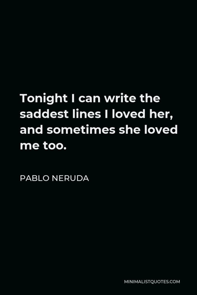 Pablo Neruda Quote - Tonight I can write the saddest lines I loved her, and sometimes she loved me too.