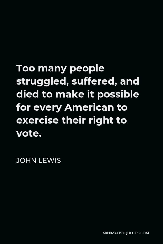John Lewis Quote - Too many people struggled, suffered, and died to make it possible for every American to exercise their right to vote.
