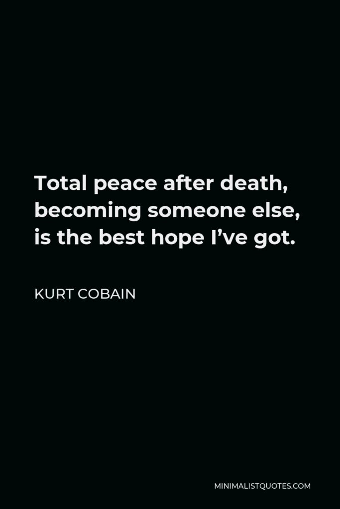 Kurt Cobain Quote - Total peace after death, becoming someone else, is the best hope I’ve got.