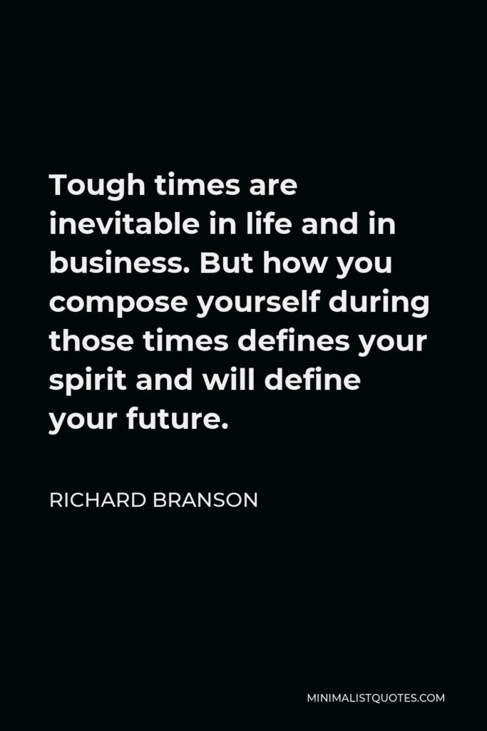 Richard Branson Quote - Tough times are inevitable in life and in business. But how you compose yourself during those times defines your spirit and will define your future.
