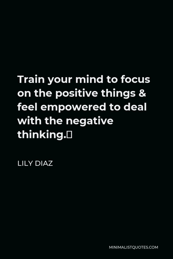 Lily Diaz Quote - Train your mind to focus on the positive things & feel empowered to deal with the negative thinking.⁣