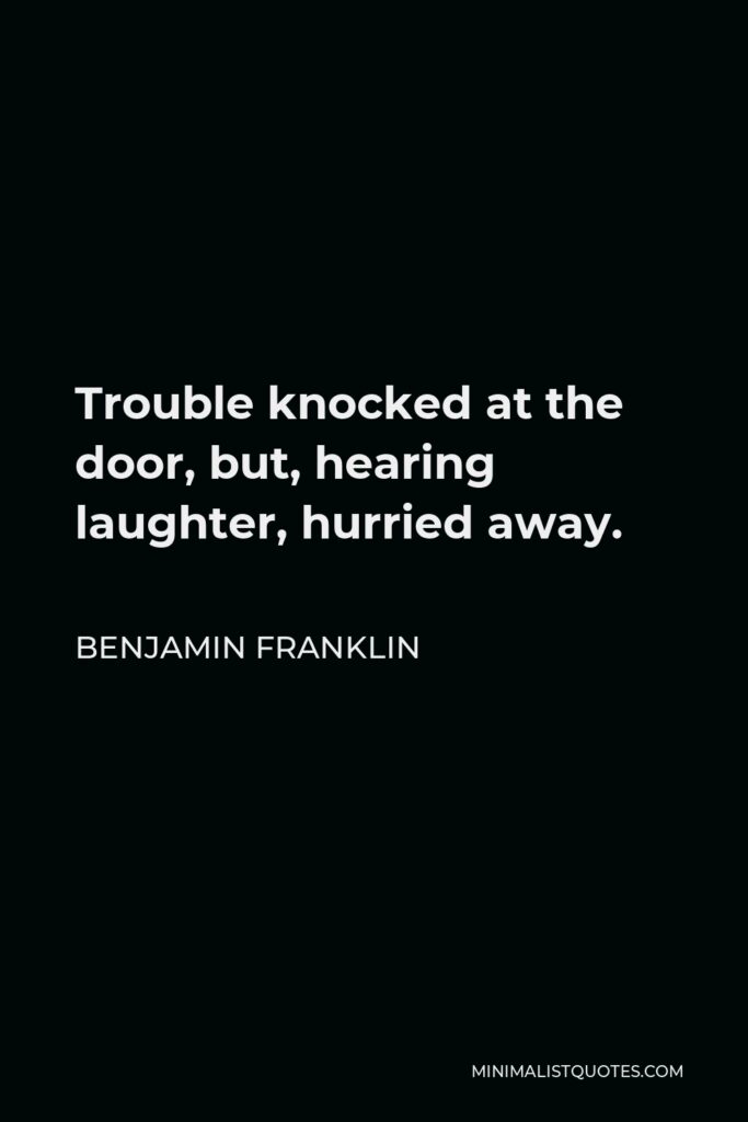 Benjamin Franklin Quote - Trouble knocked at the door, but, hearing laughter, hurried away.