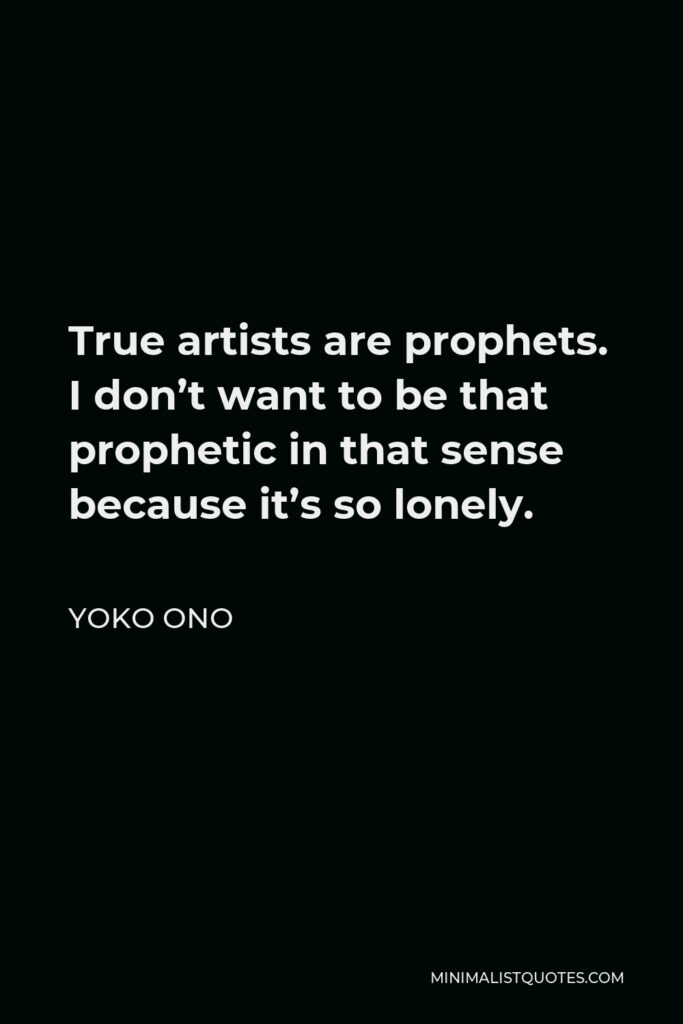 Yoko Ono Quote - True artists are prophets. I don’t want to be that prophetic in that sense because it’s so lonely.