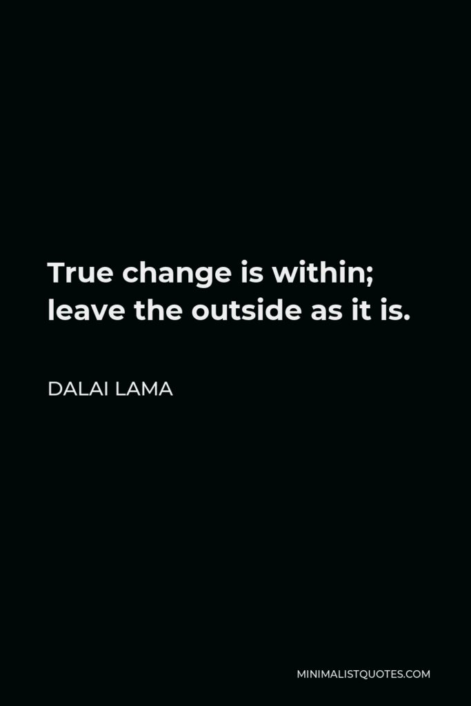 Dalai Lama Quote - True change is within; leave the outside as it is.