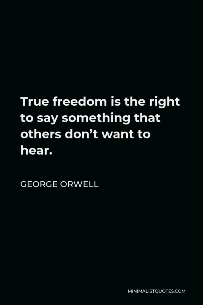 George Orwell Quote - True freedom is the right to say something that others don’t want to hear.