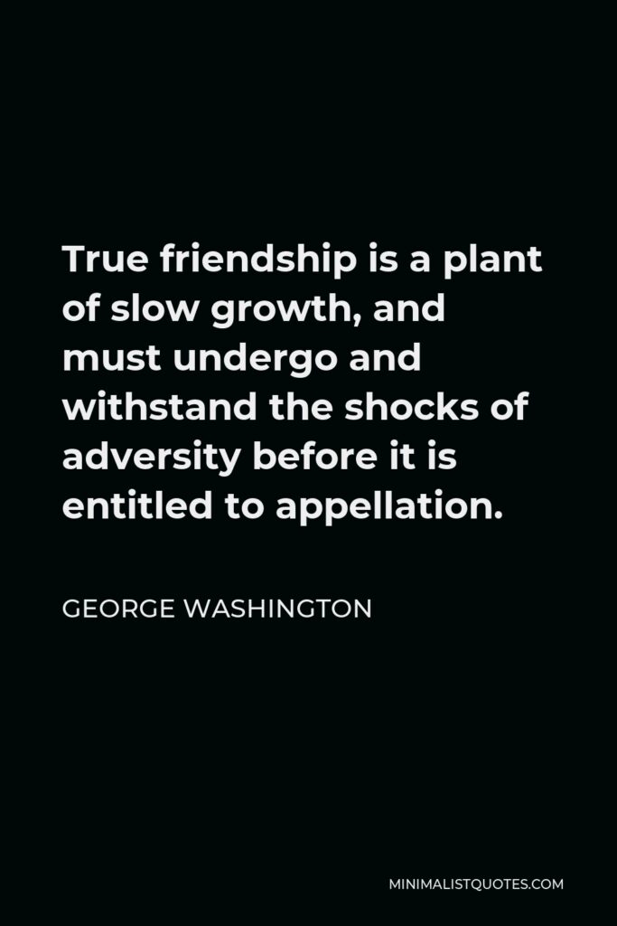George Washington Quote - True friendship is a plant of slow growth, and must undergo and withstand the shocks of adversity before it is entitled to appellation.