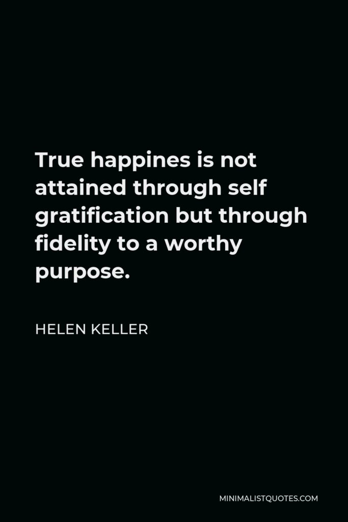 Helen Keller Quote - True happines is not attained through self gratification but through fidelity to a worthy purpose.