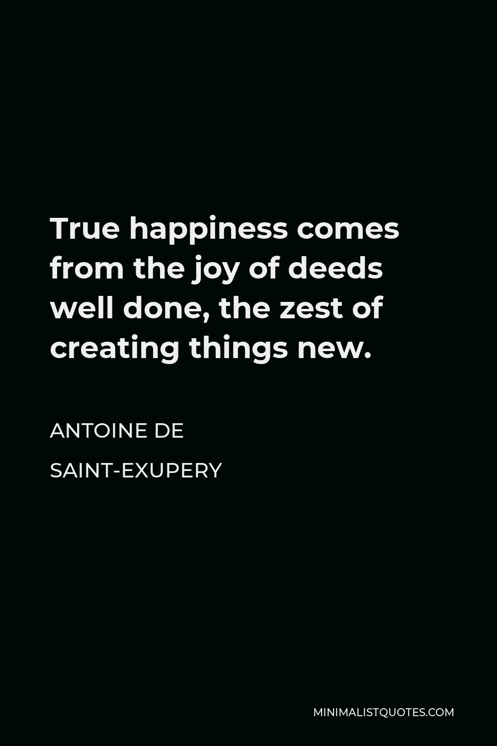 Antoine de Saint-Exupery Quote - True happiness comes from the joy of deeds well done, the zest of creating things new.