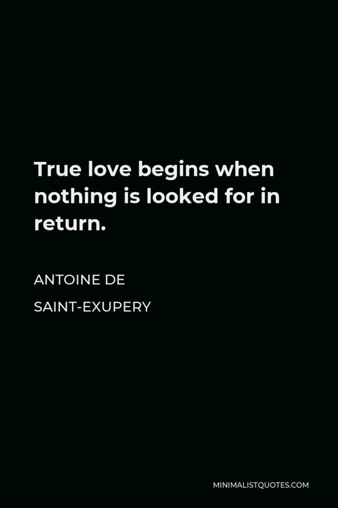 Antoine de Saint-Exupery Quote - True love begins when nothing is looked for in return.