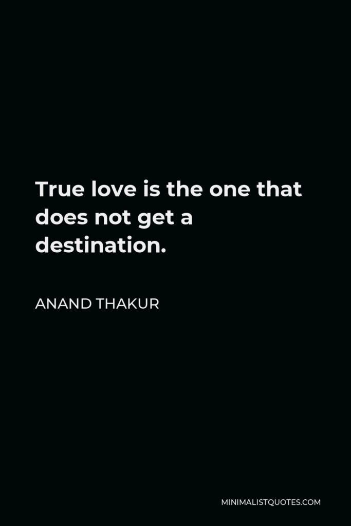 Anand Thakur Quote - True love is the one that does not get a destination.