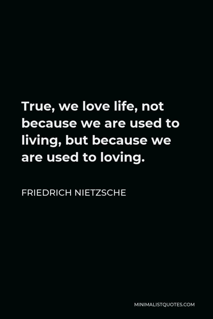 Friedrich Nietzsche Quote - True, we love life, not because we are used to living, but because we are used to loving.