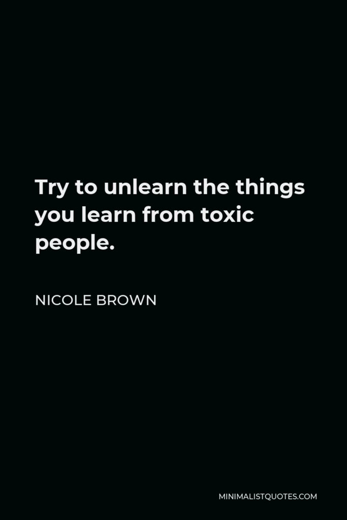 Nicole Brown Quote - Try to unlearn the things you learn from toxic people.