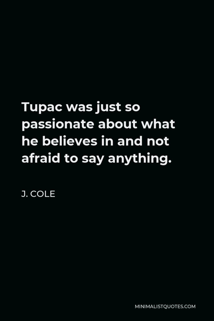 J. Cole Quote - Tupac was just so passionate about what he believes in and not afraid to say anything.