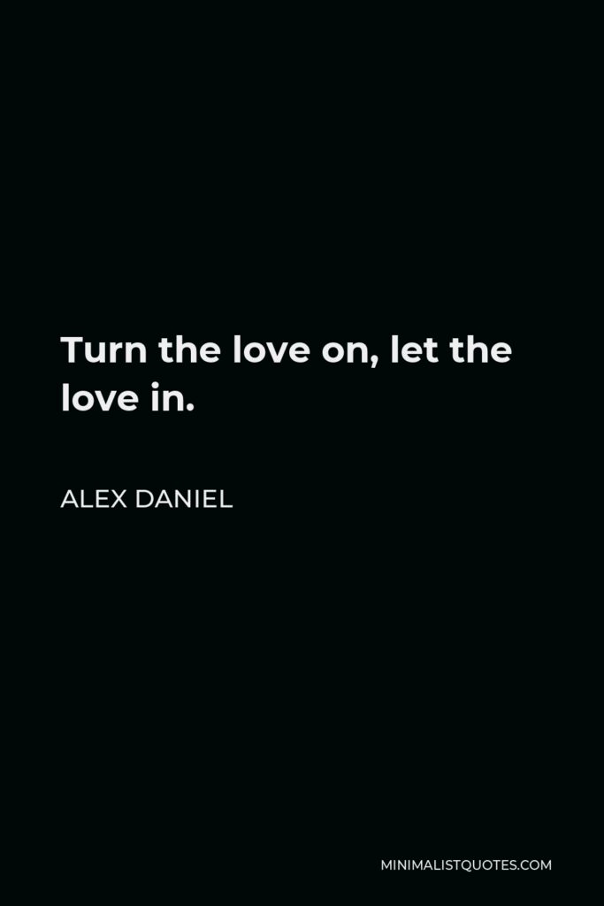 Alex Daniel Quote - Turn the love on, let the love in.