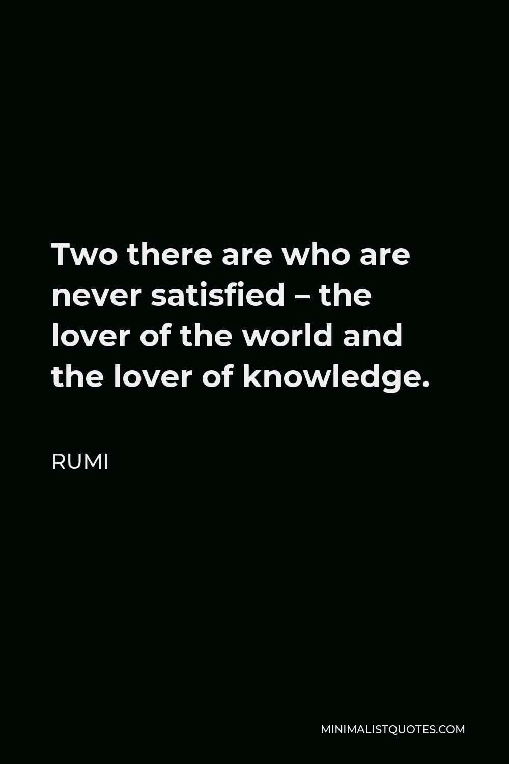 Rumi Quote - Two there are who are never satisfied – the lover of the world and the lover of knowledge.
