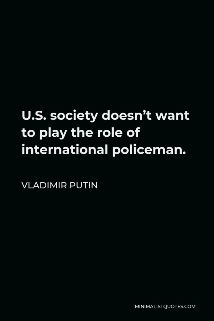 Vladimir Putin Quote - U.S. society doesn’t want to play the role of international policeman.
