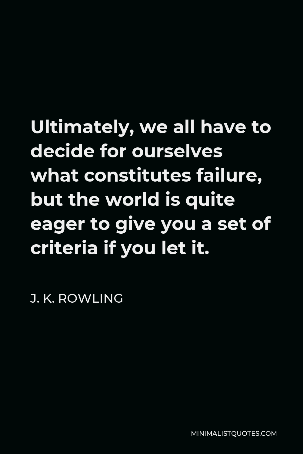 J. K. Rowling Quote - Ultimately, we all have to decide for ourselves what constitutes failure, but the world is quite eager to give you a set of criteria if you let it.