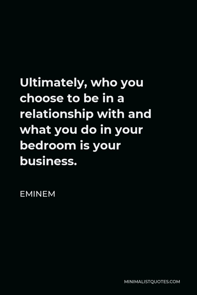Eminem Quote - Ultimately, who you choose to be in a relationship with and what you do in your bedroom is your business.