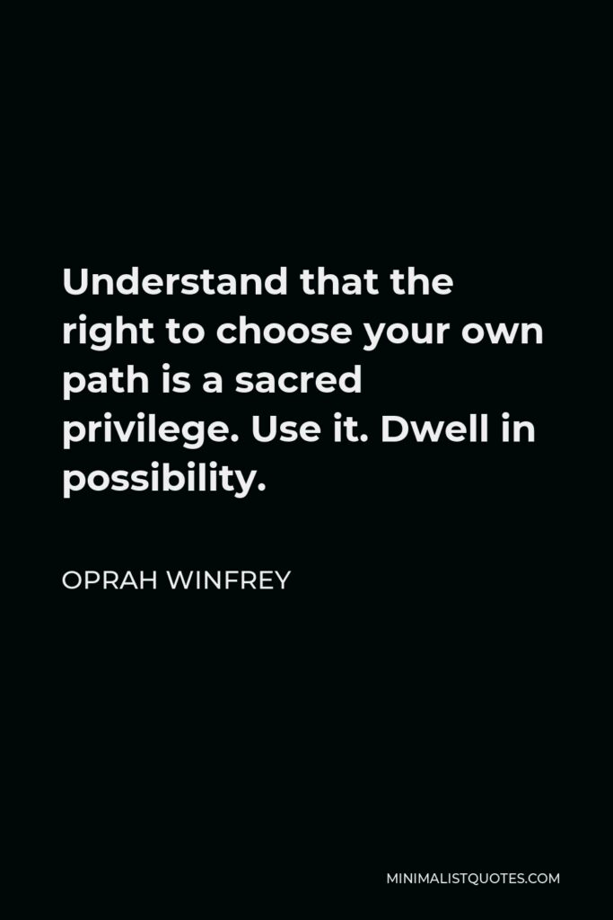 Oprah Winfrey Quote - Understand that the right to choose your own path is a sacred privilege. Use it. Dwell in possibility.