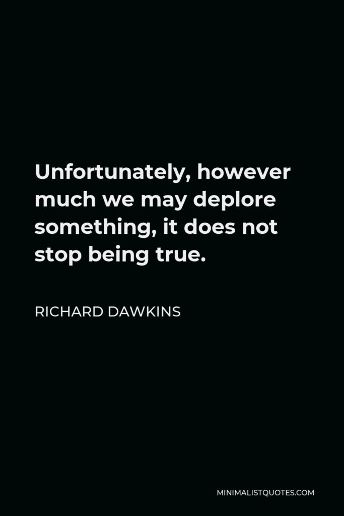 Richard Dawkins Quote - Unfortunately, however much we may deplore something, it does not stop being true.