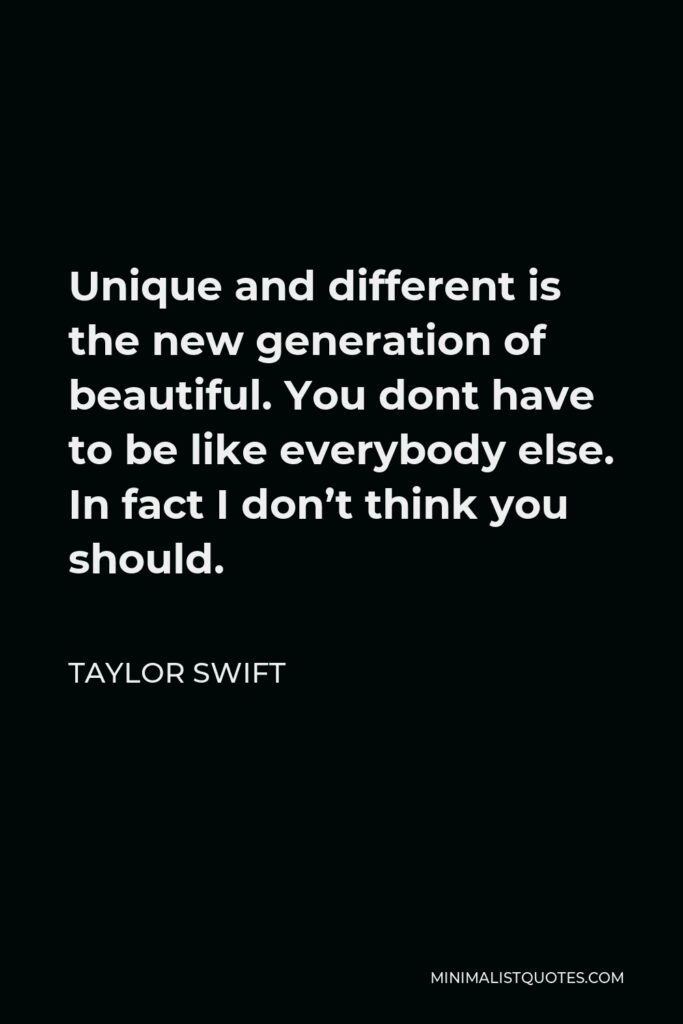 Taylor Swift Quote - Unique and different is the new generation of beautiful. You dont have to be like everybody else. In fact I don’t think you should.