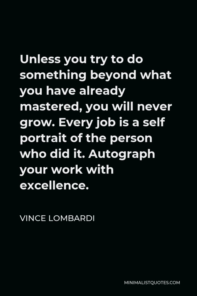 Vince Lombardi Quote - Unless you try to do something beyond what you have already mastered, you will never grow. Every job is a self portrait of the person who did it. Autograph your work with excellence.