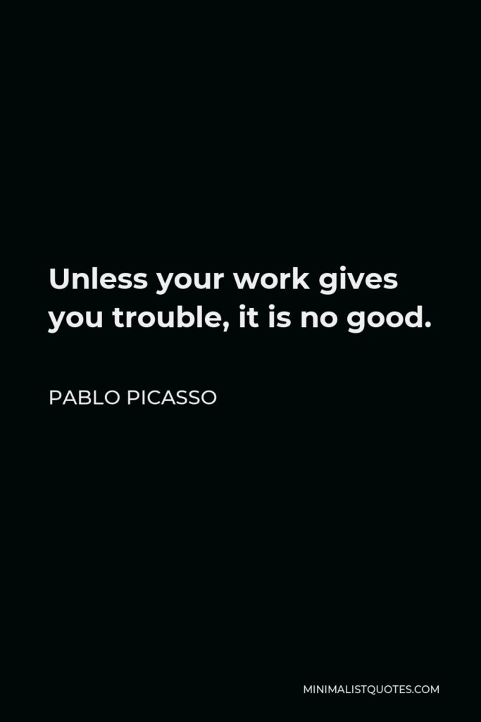 Pablo Picasso Quote - Unless your work gives you trouble, it is no good.