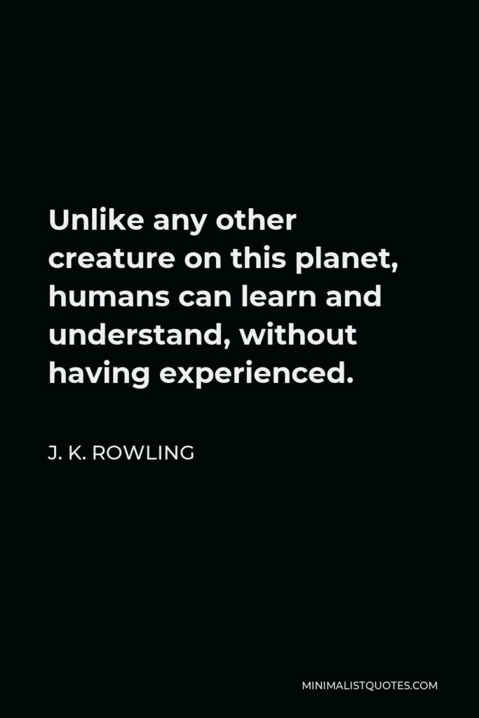 J. K. Rowling Quote - Unlike any other creature on this planet, humans can learn and understand, without having experienced.
