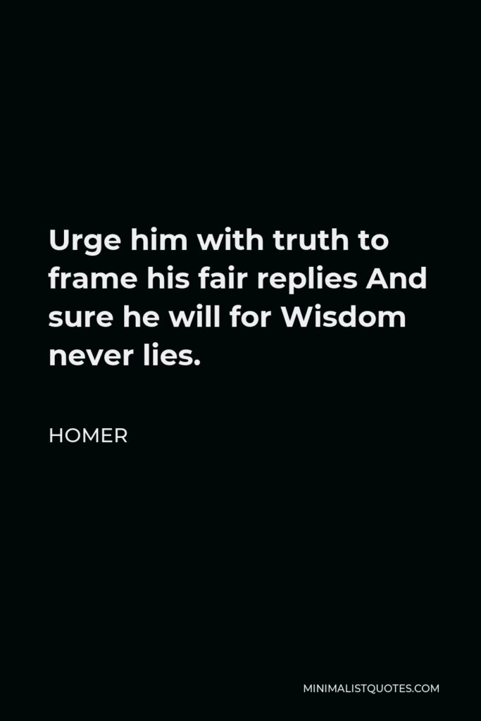 Homer Quote - Urge him with truth to frame his fair replies And sure he will for Wisdom never lies.