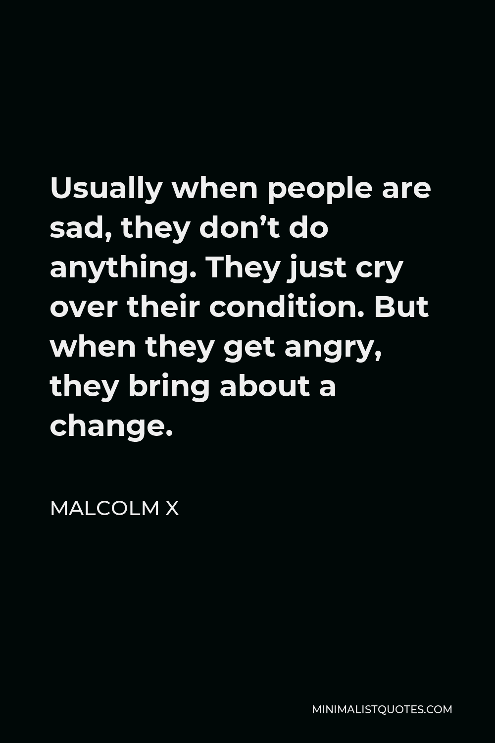 Malcolm X Quote - Usually when people are sad, they don’t do anything. They just cry over their condition. But when they get angry, they bring about a change.