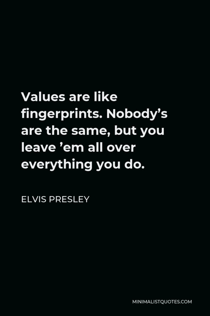 Elvis Presley Quote - Values are like fingerprints. Nobody’s are the same, but you leave ’em all over everything you do.