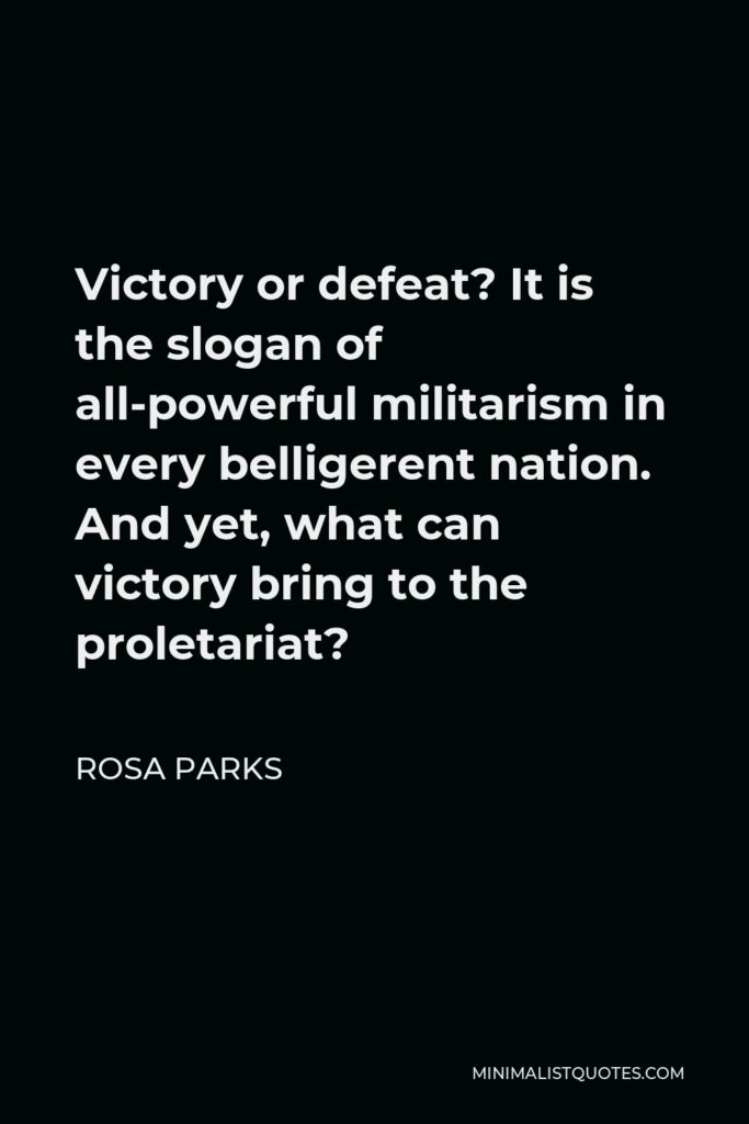 Rosa Parks Quote - Victory or defeat? It is the slogan of all-powerful militarism in every belligerent nation. And yet, what can victory bring to the proletariat?
