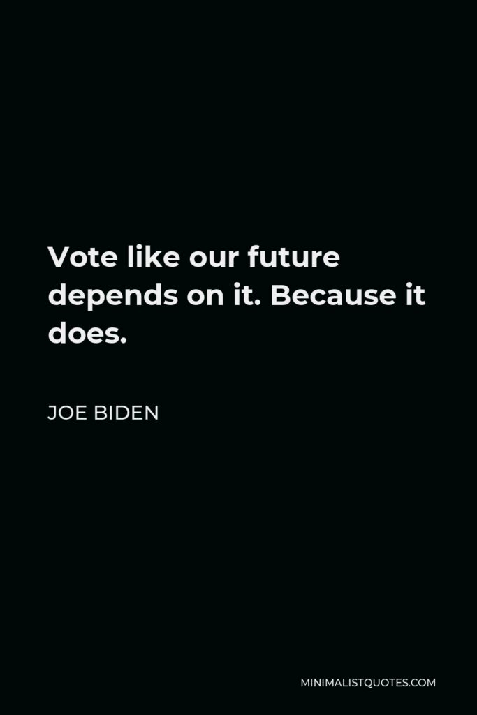 Joe Biden Quote - Vote like our future depends on it. Because it does.