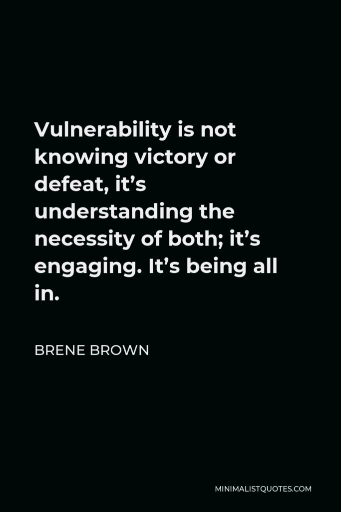 Brene Brown Quote - Vulnerability is not knowing victory or defeat, it’s understanding the necessity of both; it’s engaging. It’s being all in.
