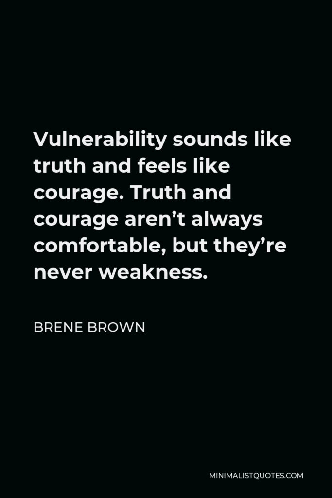 Brene Brown Quote - Vulnerability sounds like truth and feels like courage. Truth and courage aren’t always comfortable, but they’re never weakness.