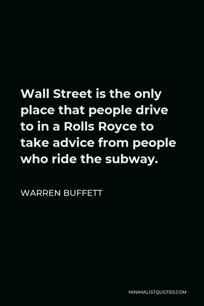 Warren Buffett Quote - Wall Street is the only place that people drive to in a Rolls Royce to take advice from people who ride the subway.