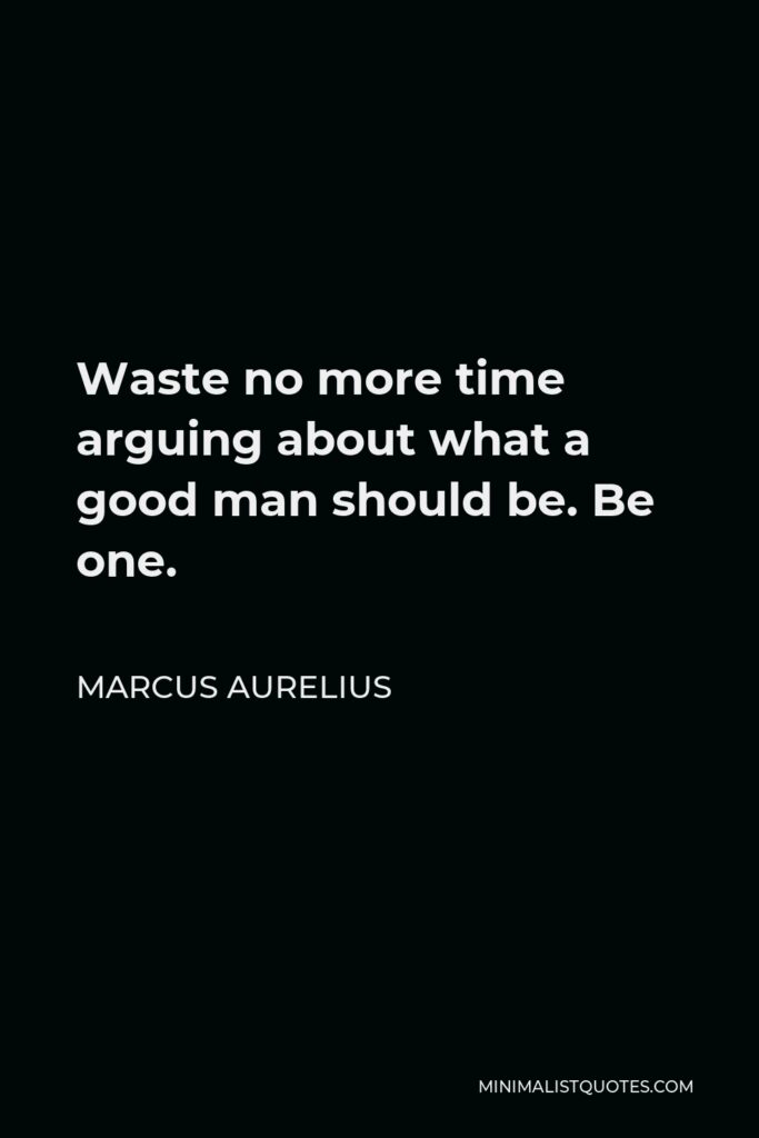 Marcus Aurelius Quote - Waste no more time arguing about what a good man should be. Be one.