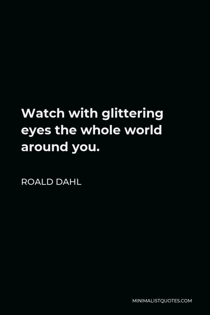 Roald Dahl Quote - Watch with glittering eyes the whole world around you.