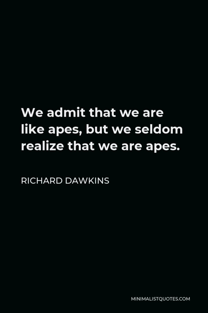 Richard Dawkins Quote - We admit that we are like apes, but we seldom realize that we are apes.