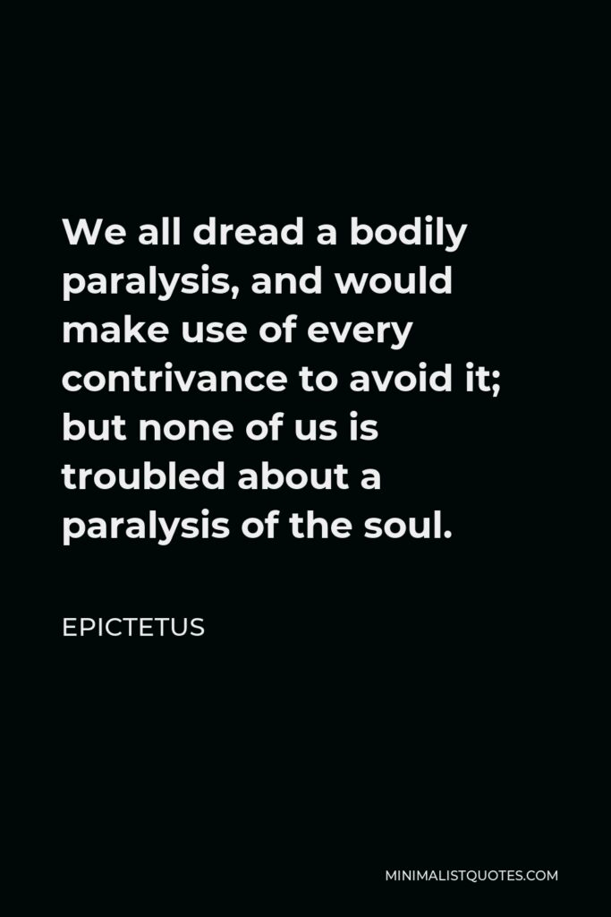 Epictetus Quote - We all dread a bodily paralysis, and would make use of every contrivance to avoid it; but none of us is troubled about a paralysis of the soul.