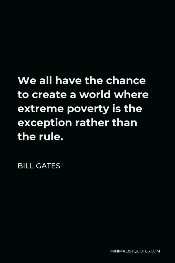 Bill Gates Quote - We all have the chance to create a world where extreme poverty is the exception rather than the rule.