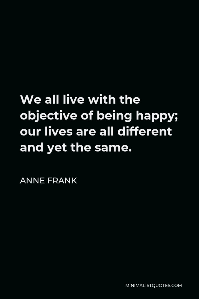 Anne Frank Quote - We all live with the objective of being happy; our lives are all different and yet the same.