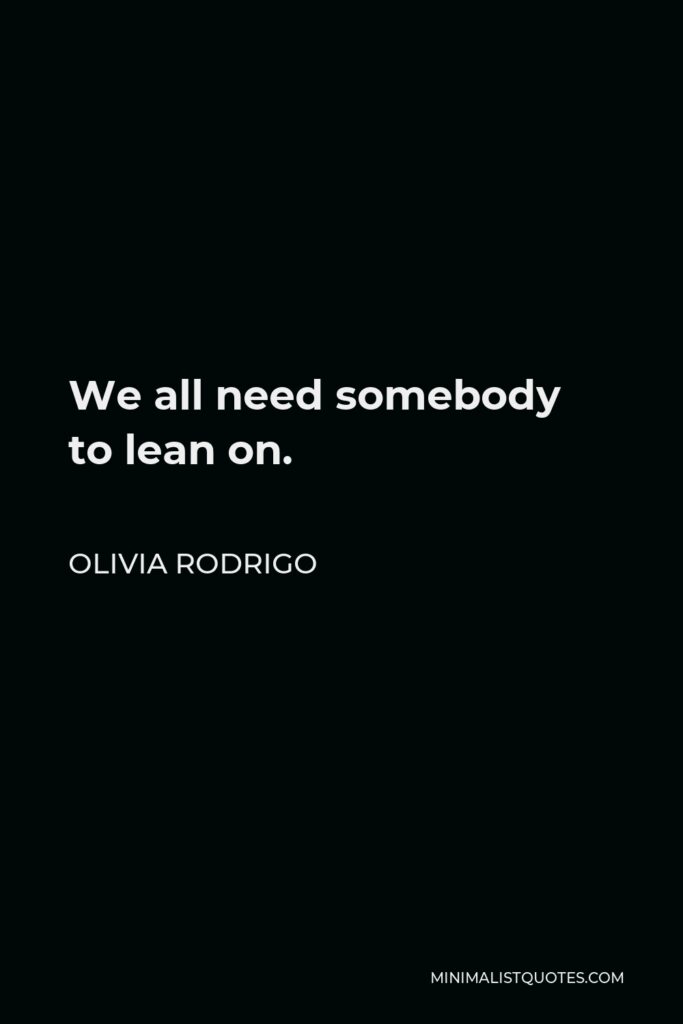 Olivia Rodrigo Quote - We all need somebody to lean on.